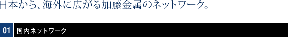 日本から、海外に広がるネットワーク。01国内ネットワーク