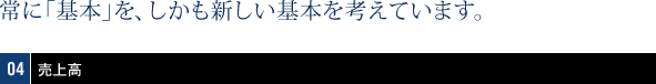 常に「基本」を、しかも新しい基本を考えています。04売上高