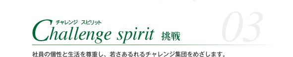 Challenge spirit チャレンジ  スピリット 挑戦 社員の個性と生活を尊重し、若さあるれるチャレンジ集団をめざします。