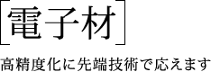 『電子材』高精度化に先端技術で応えます