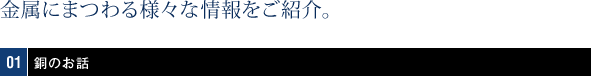 金属にまつわる様々な情報をご紹介。01銅のお話